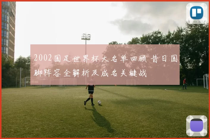 2002国足世界杯大名单回顾 昔日国脚阵容全解析及成名关键战