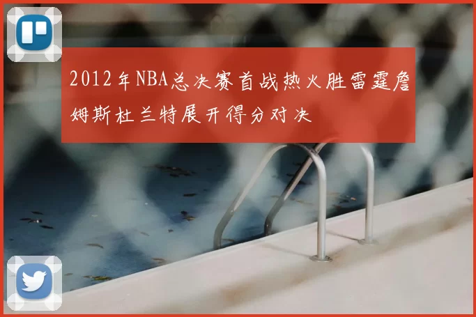 2012年NBA总决赛首战热火胜雷霆詹姆斯杜兰特展开得分对决