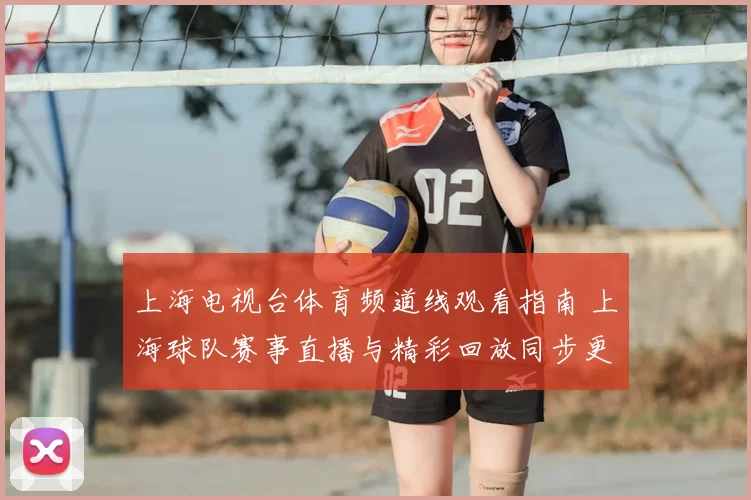 上海电视台体育频道线观看指南 上海球队赛事直播与精彩回放同步更新