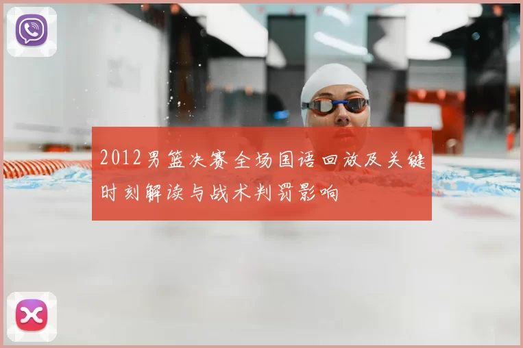2012男篮决赛全场国语回放及关键时刻解读与战术判罚影响