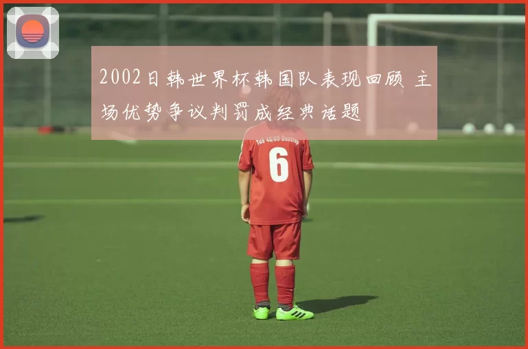 2002日韩世界杯韩国队表现回顾 主场优势争议判罚成经典话题