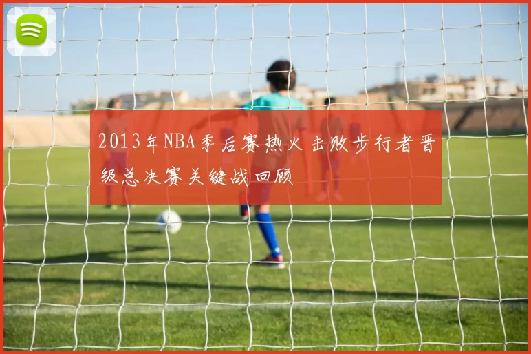 2013年NBA季后赛热火击败步行者晋级总决赛关键战回顾