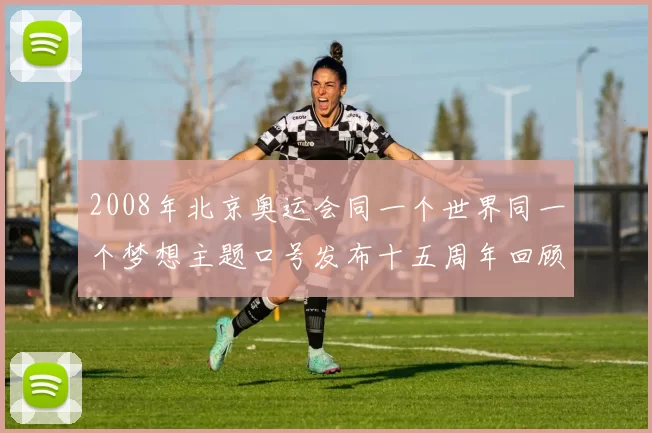 2008年北京奥运会同一个世界同一个梦想主题口号发布十五周年回顾