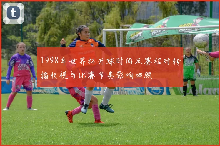 1998年世界杯开球时间及赛程对转播收视与比赛节奏影响回顾